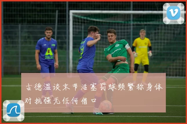 古德温谈末节活塞罚球频繁称身体对抗强无任何借口