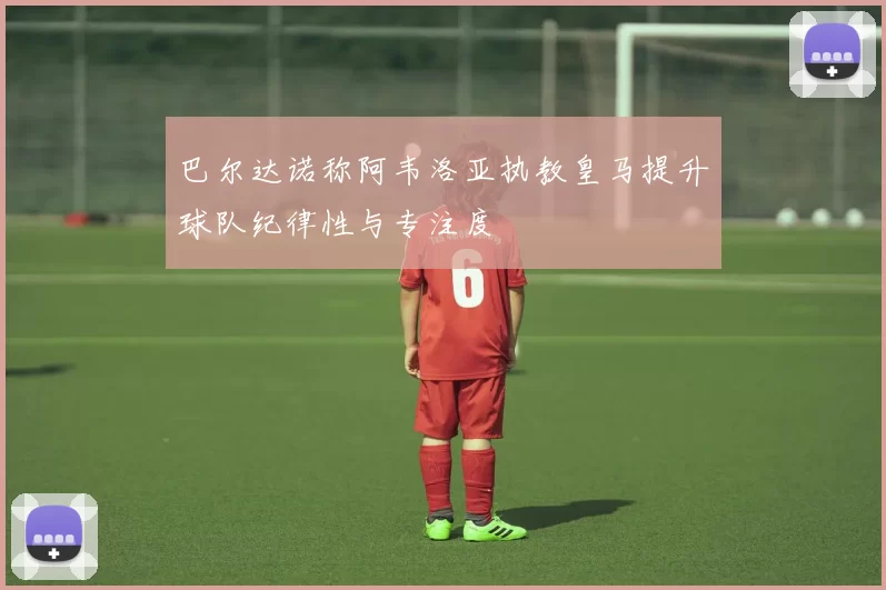 巴尔达诺称阿韦洛亚执教皇马提升球队纪律性与专注度