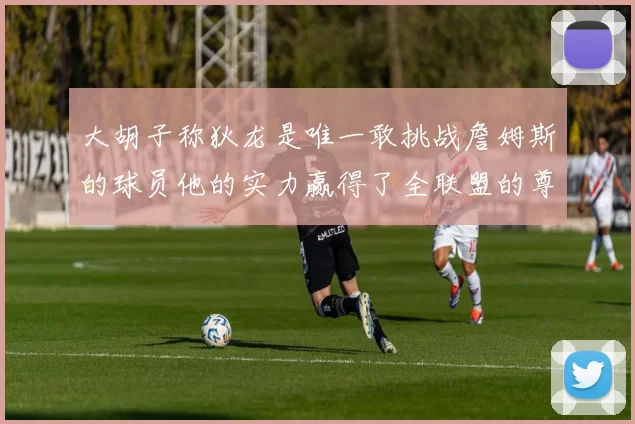 大胡子称狄龙是唯一敢挑战詹姆斯的球员他的实力赢得了全联盟的尊重