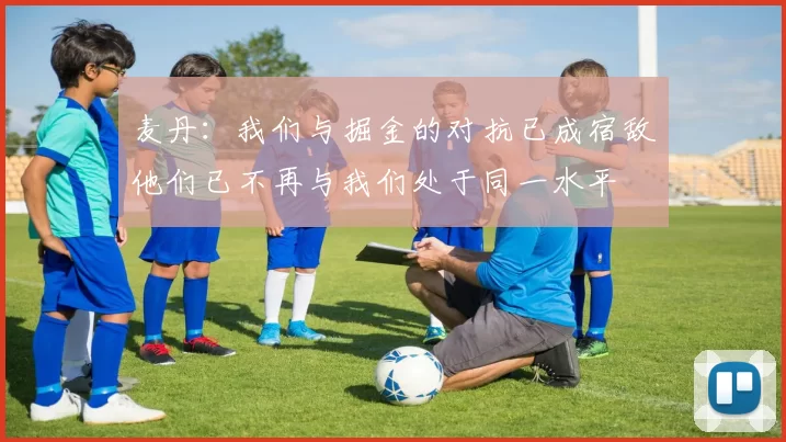 麦丹：我们与掘金的对抗已成宿敌他们已不再与我们处于同一水平